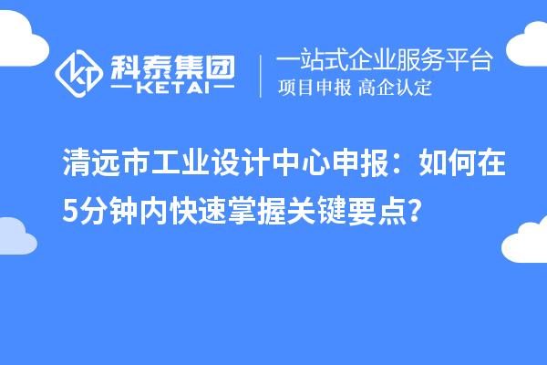 清遠市工業(yè)設計中心申報：如何在5分鐘內快速掌握關鍵要點？