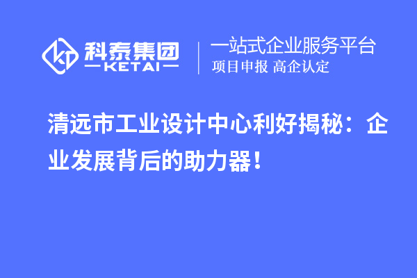 清遠市工業(yè)設計中心利好揭秘：企業(yè)發(fā)展背后的助力器！