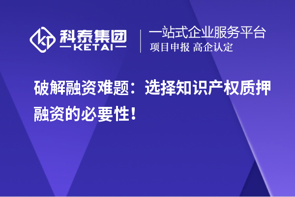 破解融資難題：選擇知識(shí)產(chǎn)權(quán)質(zhì)押融資的必要性！