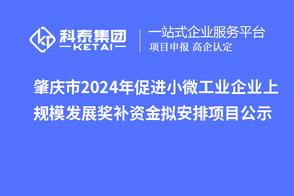 肇慶市2024年促進小微工業(yè)企業(yè)上規(guī)模發(fā)展獎補資金擬安排項目公示