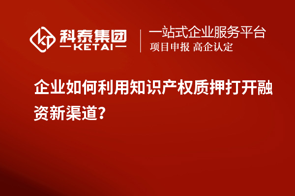 企業(yè)如何利用知識產(chǎn)權質押打開融資新渠道？