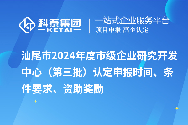 汕尾市2024年度市級企業(yè)研究開發(fā)中心（第三批）認定申報時間、條件要求、資助獎勵