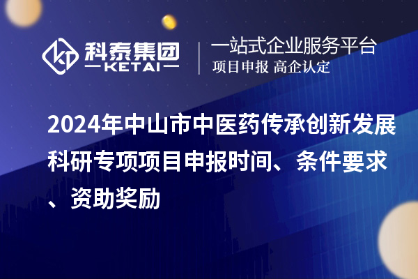 2024年中山市中醫(yī)藥傳承創(chuàng)新發(fā)展科研專項項目申報時間、條件要求、資助獎勵