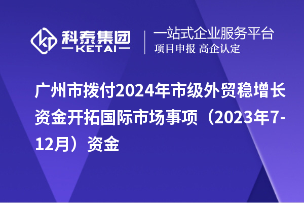 廣州市撥付2024年市級(jí)外貿(mào)穩(wěn)增長(zhǎng)資金開(kāi)拓國(guó)際市場(chǎng)事項(xiàng)（2023年7-12月）資金