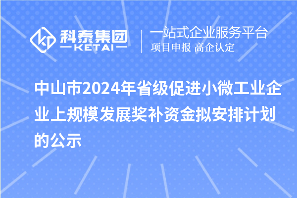 中山市2024年省級促進小微工業(yè)企業(yè)上規(guī)模發(fā)展獎補資金擬安排計劃的公示