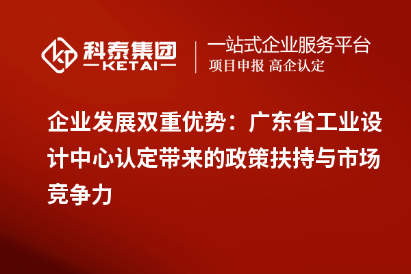 企業(yè)發(fā)展雙重優(yōu)勢：廣東省工業(yè)設計中心認定帶來的政策扶持與市場競爭力