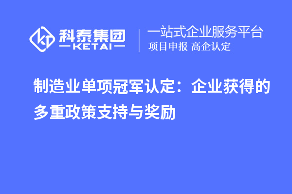 制造業(yè)單項(xiàng)冠軍認(rèn)定：企業(yè)獲得的多重政策支持與獎勵