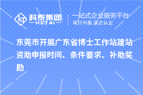 東莞市開展廣東省博士工作站建站資助申報時間、條件要求、補助獎勵