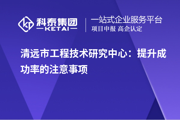 清遠(yuǎn)市工程技術(shù)研究中心：提升成功率的注意事項(xiàng)