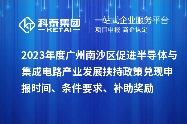 2023年度廣州南沙區(qū)促進(jìn)半導(dǎo)體與集成電路產(chǎn)業(yè)發(fā)展扶持政策兌現(xiàn)申報(bào)時(shí)間、條件要求、補(bǔ)助獎(jiǎng)勵(lì)