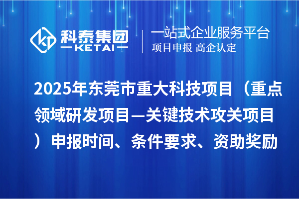 2025年東莞市重大科技項目（重點領域研發(fā)項目—關鍵技術攻關項目）申報時間、條件要求、資助獎勵