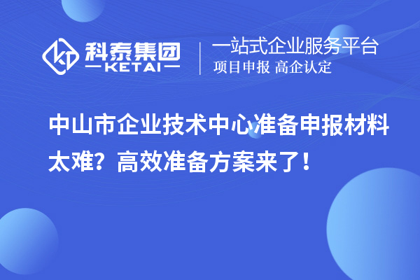 中山市企業(yè)技術(shù)中心準(zhǔn)備申報(bào)材料太難？高效準(zhǔn)備方案來了！