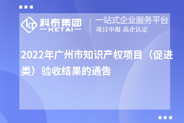 2022年廣州市知識產(chǎn)權(quán)項目（促進類）驗收結(jié)果的通告