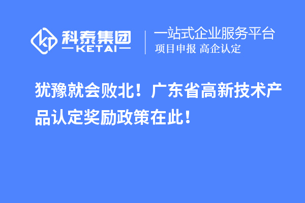 猶豫就會(huì)敗北！廣東省高新技術(shù)產(chǎn)品認(rèn)定獎(jiǎng)勵(lì)政策在此！