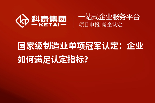 國家級制造業(yè)單項冠軍認(rèn)定：企業(yè)如何滿足認(rèn)定指標(biāo)？