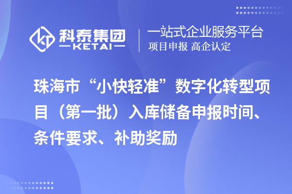 珠海市支持中小企業(yè)數(shù)字化轉(zhuǎn)型“小快輕準(zhǔn)”數(shù)字化轉(zhuǎn)型項(xiàng)目（第一批）入庫(kù)儲(chǔ)備申報(bào)時(shí)間、條件要求、補(bǔ)助獎(jiǎng)勵(lì)