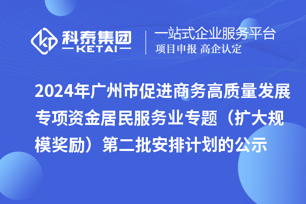 2024年廣州市促進(jìn)商務(wù)高質(zhì)量發(fā)展專項(xiàng)資金居民服務(wù)業(yè)專題（擴(kuò)大規(guī)模獎勵）第二批安排計(jì)劃的公示