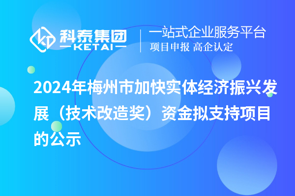 2024年梅州市加快實(shí)體經(jīng)濟(jì)振興發(fā)展（技術(shù)改造獎）資金擬支持項(xiàng)目的公示