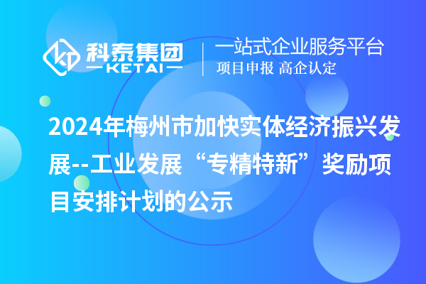 2024年梅州市加快實體經(jīng)濟振興發(fā)展--工業(yè)發(fā)展“專精特新”獎勵項目安排計劃的公示