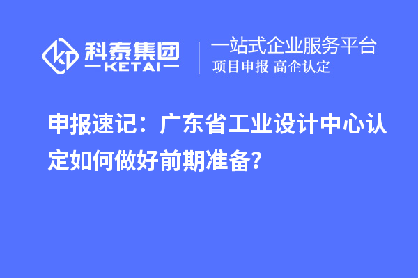 申報速記：廣東省工業(yè)設計中心認定如何做好前期準備？