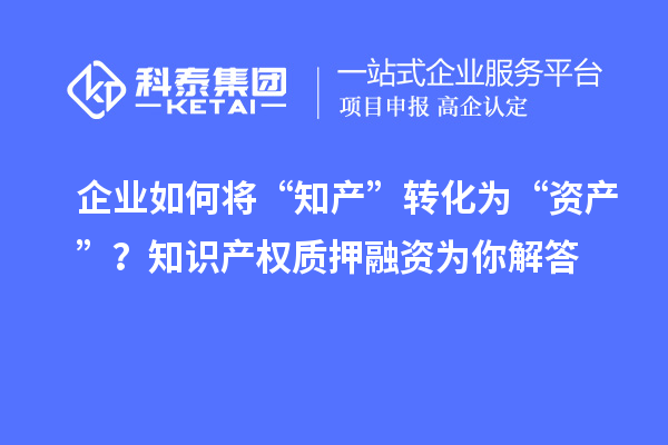 企業(yè)如何將“知產(chǎn)”轉(zhuǎn)化為“資產(chǎn)”？知識產(chǎn)權(quán)質(zhì)押融資為你解答