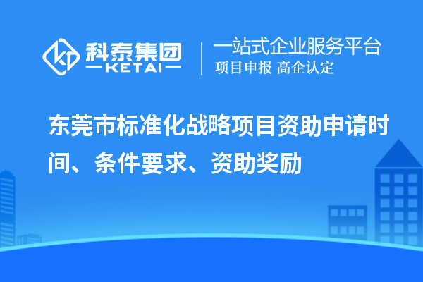 東莞市標(biāo)準(zhǔn)化戰(zhàn)略項目資助申請時間、條件要求、資助獎勵