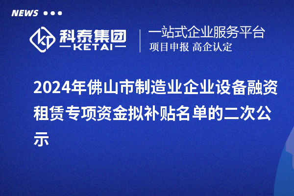 2024年佛山市制造業(yè)企業(yè)設(shè)備融資租賃專項(xiàng)資金擬補(bǔ)貼名單的二次公示