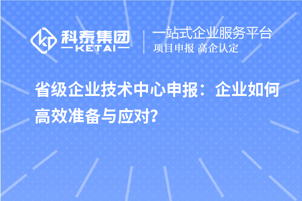 省級企業(yè)技術(shù)中心申報(bào)：企業(yè)如何高效準(zhǔn)備與應(yīng)對？