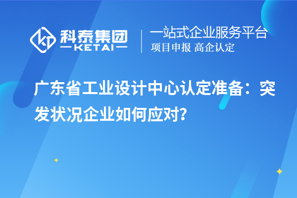 廣東省工業(yè)設計中心認定準備：突發(fā)狀況企業(yè)如何應對？