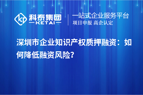 深圳市企業(yè)知識(shí)產(chǎn)權(quán)質(zhì)押融資：如何降低融資風(fēng)險(xiǎn)？