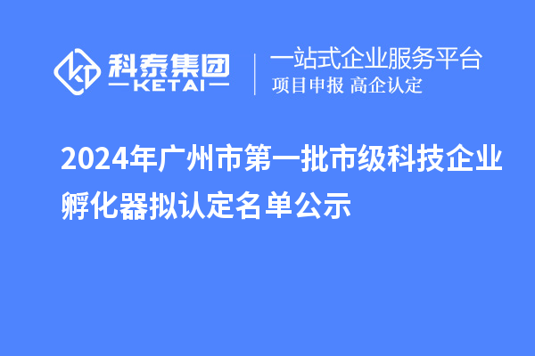 2024年廣州市第一批市級科技企業(yè)孵化器擬認(rèn)定名單公示