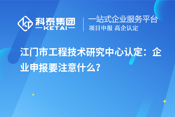 江門市工程技術(shù)研究中心認(rèn)定：企業(yè)申報(bào)要注意什么？