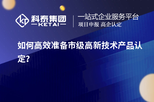 如何高效準(zhǔn)備市級(jí)高新技術(shù)產(chǎn)品認(rèn)定？