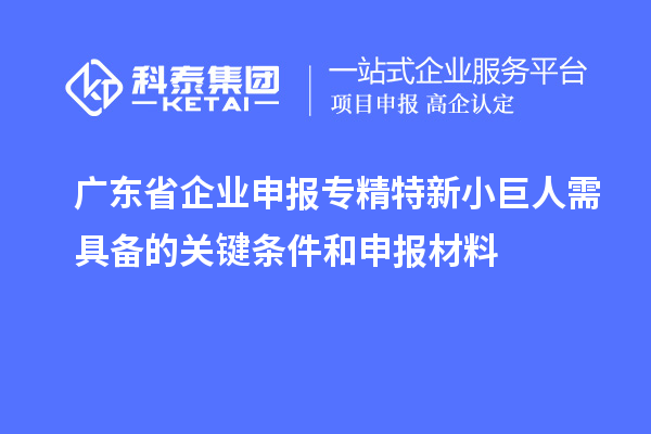 廣東省企業(yè)申報(bào)專精特新小巨人需具備的關(guān)鍵條件和申報(bào)材料