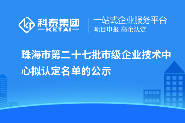 珠海市第二十七批市級(jí)企業(yè)技術(shù)中心擬認(rèn)定名單的公示