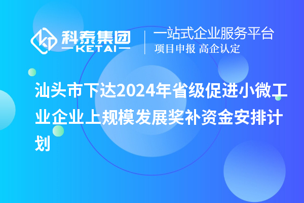 汕頭市下達2024年省級促進小微工業(yè)企業(yè)上規(guī)模發(fā)展獎補資金安排計劃