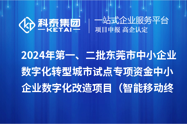 2024年第一、二批東莞市中小企業(yè)數(shù)字化轉(zhuǎn)型城市試點專項資金中小企業(yè)數(shù)字化改造項目（智能移動終端行業(yè)）擬資助企業(yè)名單的公示