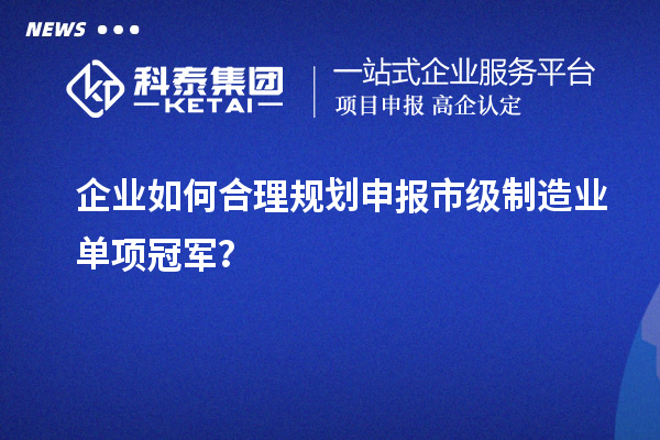 企業(yè)如何合理規(guī)劃申報市級制造業(yè)單項冠軍？