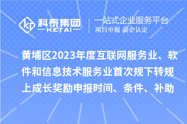 黃埔區(qū)2023年度互聯(lián)網(wǎng)服務(wù)業(yè)、軟件和信息技術(shù)服務(wù)業(yè)首次規(guī)下轉(zhuǎn)規(guī)上成長獎勵申報時間、條件要求、補助標(biāo)準(zhǔn)