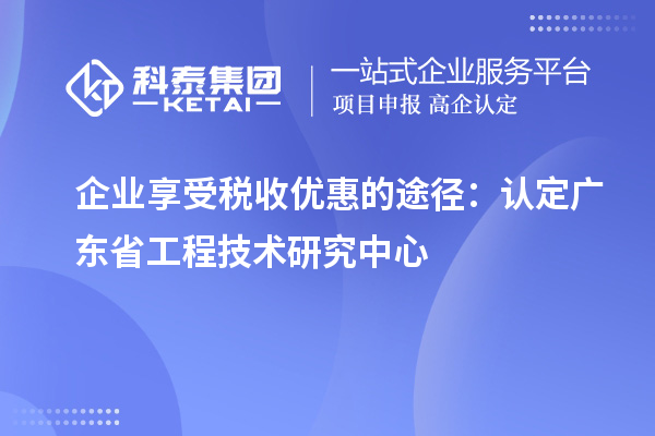 企業(yè)享受稅收優(yōu)惠的途徑：認(rèn)定廣東省工程技術(shù)研究中心