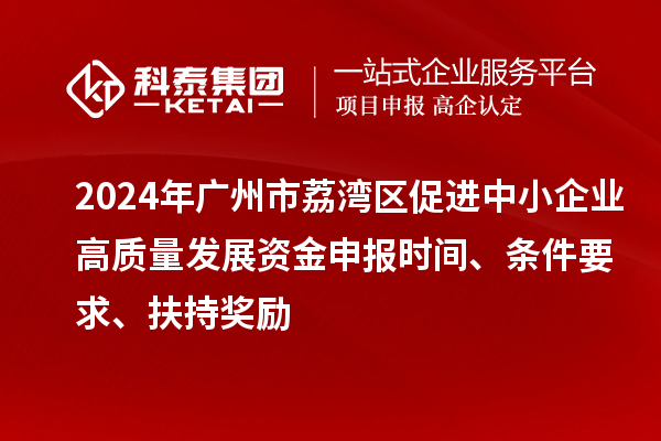 2024年廣州市荔灣區(qū)促進中小企業(yè)高質(zhì)量發(fā)展資金申報時間、條件要求、扶持獎勵