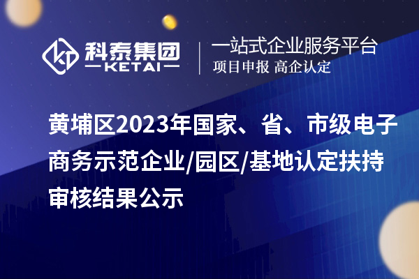 黃埔區(qū)2023年國家、省、市級電子商務(wù)示范企業(yè)/園區(qū)/基地認(rèn)定扶持審核結(jié)果公示