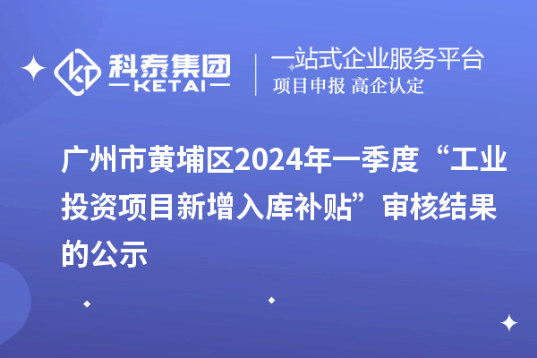 廣州市黃埔區(qū)2024年一季度“工業(yè)投資項目新增入庫補貼”審核結(jié)果的公示