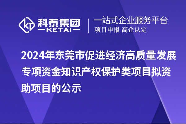 2024年東莞市促進(jìn)經(jīng)濟(jì)高質(zhì)量發(fā)展專項(xiàng)資金知識(shí)產(chǎn)權(quán)保護(hù)類項(xiàng)目擬資助項(xiàng)目的公示