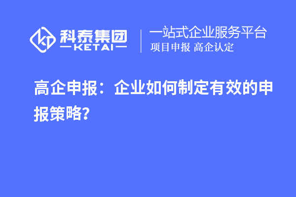 高企申報：企業(yè)如何制定有效的申報策略？