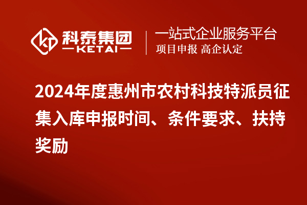 2024年度惠州市農(nóng)村科技特派員征集入庫申報時間、條件要求、扶持獎勵