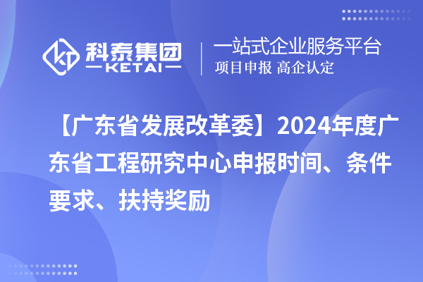 【廣東省發(fā)展改革委】2024年度廣東省工程研究中心申報(bào)時(shí)間、條件要求、扶持獎(jiǎng)勵(lì)