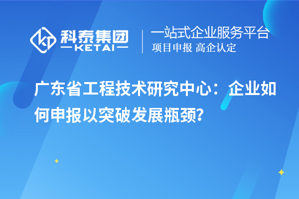 廣東省工程技術(shù)研究中心：企業(yè)如何申報(bào)以突破發(fā)展瓶頸？