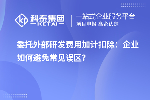 委托外部研發(fā)費(fèi)用加計(jì)扣除：企業(yè)如何避免常見誤區(qū)？