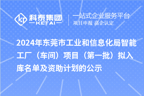 2024年?yáng)|莞市工業(yè)和信息化局智能工廠（車(chē)間）項(xiàng)目（第一批）擬入庫(kù)名單及資助計(jì)劃的公示